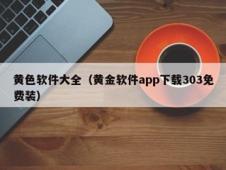 黄色软件大全（黄金软件app下载303免费装）