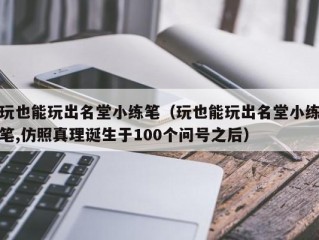 玩也能玩出名堂小练笔（玩也能玩出名堂小练笔,仿照真理诞生于100个问号之后）