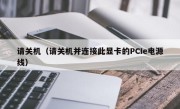 请关机（请关机并连接此显卡的PCIe电源线）