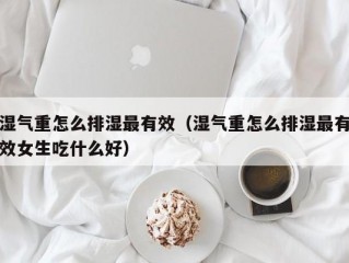 湿气重怎么排湿最有效（湿气重怎么排湿最有效女生吃什么好）