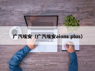 广汽埃安（广汽埃安aions plus）