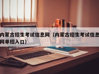 内蒙古招生考试信息网（内蒙古招生考试信息网单招入口）