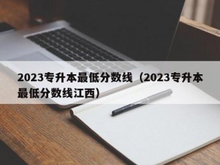 2023专升本最低分数线（2023专升本最低分数线江西）