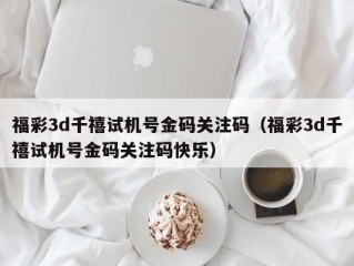 福彩3d千禧试机号金码关注码（福彩3d千禧试机号金码关注码快乐）