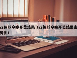 双色球今晚开奖结果（双色球今晚开奖结果走势图）