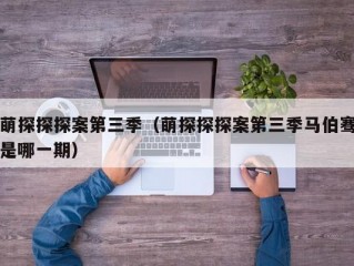 萌探探探案第三季（萌探探探案第三季马伯骞是哪一期）