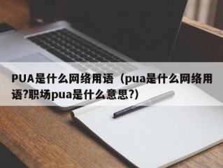 PUA是什么网络用语（pua是什么网络用语?职场pua是什么意思?）