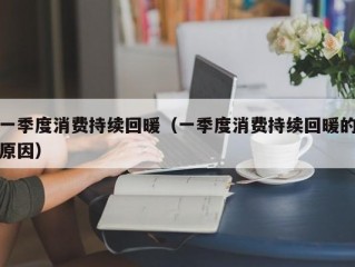 一季度消费持续回暖（一季度消费持续回暖的原因）