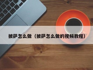 披萨怎么做（披萨怎么做的视频教程）