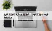 在汽贸公司买车有质保吗（汽贸买的车4s店承认吗）