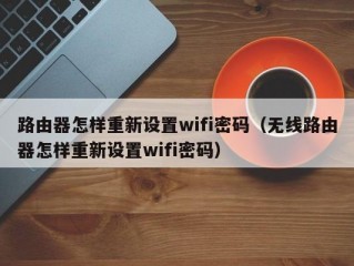 路由器怎样重新设置wifi密码（无线路由器怎样重新设置wifi密码）