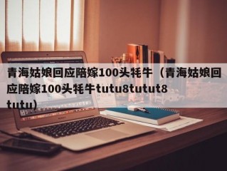 青海姑娘回应陪嫁100头牦牛（青海姑娘回应陪嫁100头牦牛tutu8tutut8tutu）