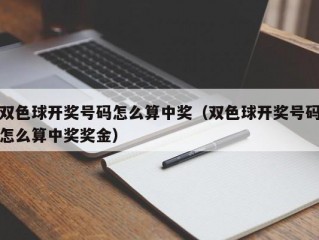 双色球开奖号码怎么算中奖（双色球开奖号码怎么算中奖奖金）