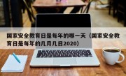 国家安全教育日是每年的哪一天（国家安全教育日是每年的几月几日2020）