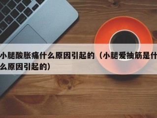 小腿酸胀痛什么原因引起的（小腿爱抽筋是什么原因引起的）