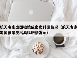 航天专家出国被策反出卖科研情况（航天专家出国被策反出卖科研情况m）