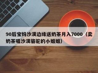 90后宝妈沙漠边缘送奶茶月入7000（卖奶茶唱沙漠骆驼的小姐姐）