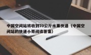 中国空间站将收到70公斤水果快递（中国空间站的快递小哥阅读答案）