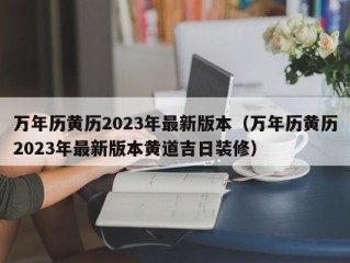 万年历黄历2023年最新版本（万年历黄历2023年最新版本黄道吉日装修）