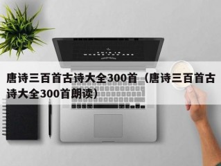 唐诗三百首古诗大全300首（唐诗三百首古诗大全300首朗读）