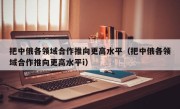 把中俄各领域合作推向更高水平（把中俄各领域合作推向更高水平i）