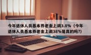 今年退休人员基本养老金上调3.8%（今年退休人员基本养老金上调38%是真的吗?）