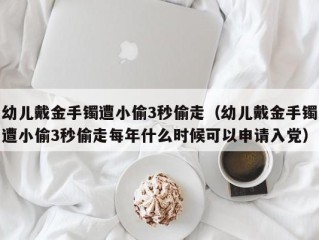 幼儿戴金手镯遭小偷3秒偷走（幼儿戴金手镯遭小偷3秒偷走每年什么时候可以申请入党）