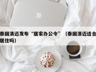 泰国清迈发布“居家办公令”（泰国清迈适合居住吗）