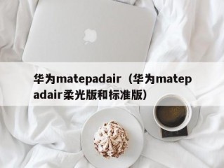 华为matepadair（华为matepadair柔光版和标准版）