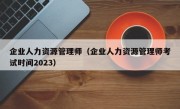 企业人力资源管理师（企业人力资源管理师考试时间2023）