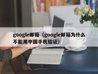 google邮箱（google邮箱为什么不能用中国手机验证）