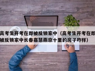 高考生开考在即被反锁家中（高考生开考在即被反锁家中长春嘉慧燕京十里的房子咋样）