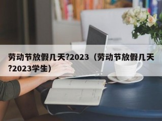 劳动节放假几天?2023（劳动节放假几天?2023学生）