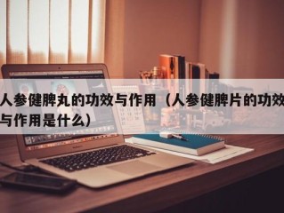 人参健脾丸的功效与作用（人参健脾片的功效与作用是什么）