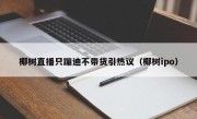 椰树直播只蹦迪不带货引热议（椰树ipo）