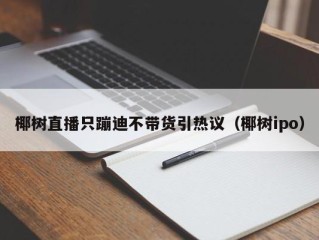 椰树直播只蹦迪不带货引热议（椰树ipo）