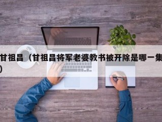 甘祖昌（甘祖昌将军老婆教书被开除是哪一集）