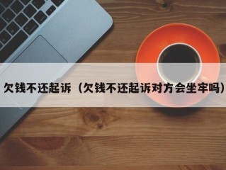 欠钱不还起诉（欠钱不还起诉对方会坐牢吗）