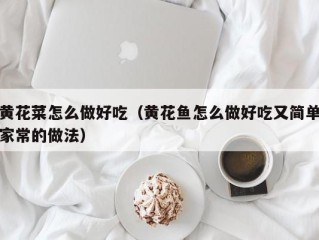 黄花菜怎么做好吃（黄花鱼怎么做好吃又简单家常的做法）