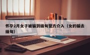 怀孕2月女子被骗到缅甸警方介入（女的骗去缅甸）