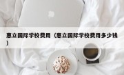 惠立国际学校费用（惠立国际学校费用多少钱）