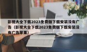 影视大全下载2023免费版下载安装没有广告（影视大全下载2023免费版下载安装没有广告苹果）