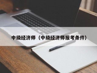 中级经济师（中级经济师报考条件）