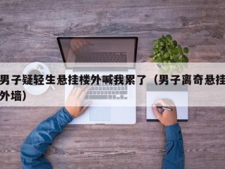 男子疑轻生悬挂楼外喊我累了（男子离奇悬挂外墙）