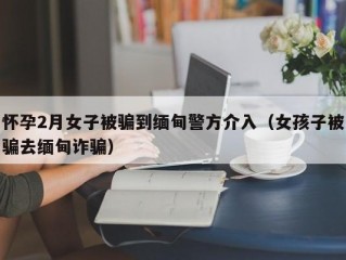 怀孕2月女子被骗到缅甸警方介入（女孩子被骗去缅甸诈骗）