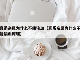 直系亲属为什么不能输血（直系亲属为什么不能输血原理）