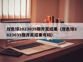 双色球2023039期开奖结果（双色球2023039期开奖结果号码）