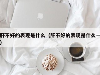 肝不好的表现是什么（肝不好的表现是什么一）