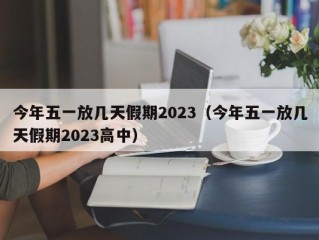 今年五一放几天假期2023（今年五一放几天假期2023高中）