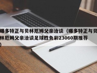 曝多特正与贝林厄姆父亲洽谈（曝多特正与贝林厄姆父亲洽谈足球胜负彩23060期推荐）